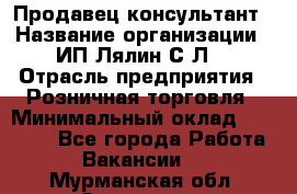 Продавец-консультант › Название организации ­ ИП Лялин С.Л. › Отрасль предприятия ­ Розничная торговля › Минимальный оклад ­ 22 000 - Все города Работа » Вакансии   . Мурманская обл.,Заозерск г.